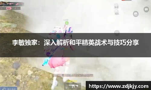 李敏独家：深入解析和平精英战术与技巧分享